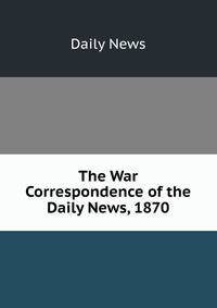 The War Correspondence of the Daily News, 1870