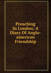 Preaching In London; A Diary Of Anglo-american Friendship