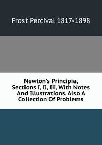 Newton's Principia, Sections I, Ii, Iii, With Notes And Illustrations. Also A Collection Of Problems