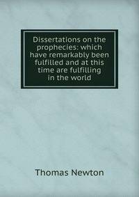 Dissertations on the prophecies: which have remarkably been fulfilled and at this time are fulfilling in the world