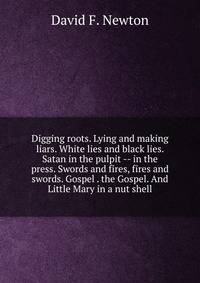 Digging roots. Lying and making liars. White lies and black lies. Satan in the pulpit -- in the press. Swords and fires, fires and swords. Gospel . the Gospel. And Little Mary in a nut shell