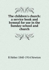 The children's church: a service book and hymnal for use in the Sunday-school and church
