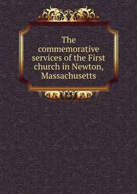 The commemorative services of the First church in Newton, Massachusetts