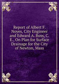 Report of Albert F. Noyes, City Engineer and Edward A. Buss, C.E., On Plan for Surface Drainage for the City of Newton, Mass