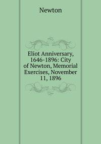 Eliot Anniversary, 1646-1896: City of Newton, Memorial Exercises, November 11, 1896