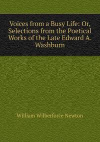 Voices from a Busy Life: Or, Selections from the Poetical Works of the Late Edward A. Washburn