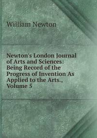 Newton's London Journal of Arts and Sciences: Being Record of the Progress of Invention As Applied to the Arts., Volume 5