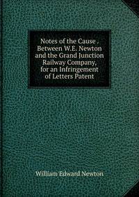 Notes of the Cause . Between W.E. Newton and the Grand Junction Railway Company, for an Infringement of Letters Patent