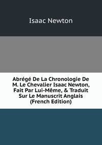 Abr?g? De La Chronologie De M. Le Chevalier Isaac Newton, Fait Par Lui-M?me, &amp; Traduit Sur Le Manuscrit Anglais (French Edition)