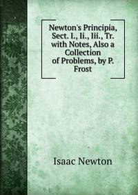 Newton's Principia, Sect. I., Ii., Iii., Tr. with Notes, Also a Collection of Problems, by P. Frost