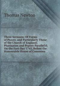 Three Sermons: Of Forms of Prayer, and Particularly Those of the Church of England; Pharisaism and Popery Parallel'd; On the Fast-Day 1745, Before the Honourable House of Commons