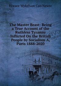 The Master Beast: Being a True Account of the Ruthless Tyranny Inflicted On the British People by Socialism A, Parts 1888-2020