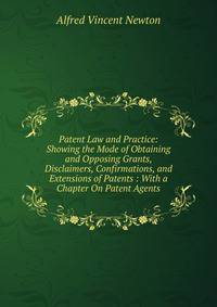 Patent Law and Practice: Showing the Mode of Obtaining and Opposing Grants, Disclaimers, Confirmations, and Extensions of Patents : With a Chapter On Patent Agents