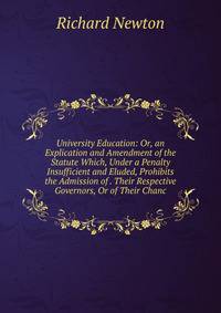 University Education: Or, an Explication and Amendment of the Statute Which, Under a Penalty Insufficient and Eluded, Prohibits the Admission of . Their Respective Governors, Or of Their Chanc