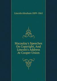 Macaulay's Speeches On Copyright, And Lincoln's Address At Cooper Union