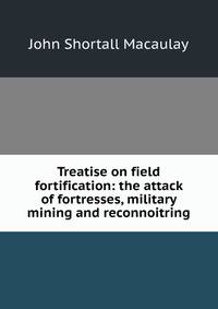 Treatise on field fortification: the attack of fortresses, military mining and reconnoitring