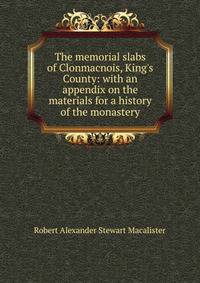 The memorial slabs of Clonmacnois, King's County: with an appendix on the materials for a history of the monastery