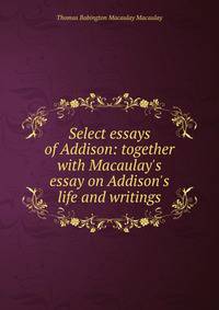 Select essays of Addison: together with Macaulay's essay on Addison's life and writings