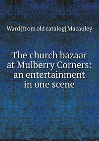 The church bazaar at Mulberry Corners: an entertainment in one scene
