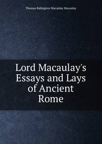 Lord Macaulay's Essays and Lays of Ancient Rome
