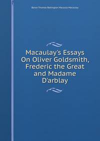 Macaulay's Essays On Oliver Goldsmith, Frederic the Great and Madame D'arblay