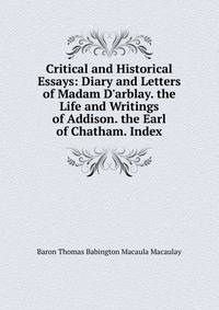 Critical and Historical Essays: Diary and Letters of Madam D'arblay. the Life and Writings of Addison. the Earl of Chatham. Index
