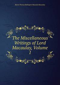 The Miscellaneous Writings of Lord Macaulay, Volume 1