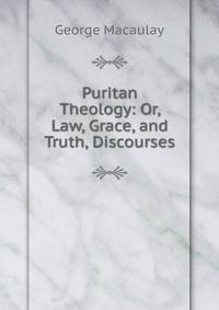 Puritan Theology: Or, Law, Grace, and Truth, Discourses