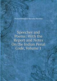 Speeches and Poems: With the Report and Notes On the Indian Penal Code, Volume 1
