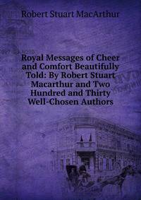 Royal Messages of Cheer and Comfort Beautifully Told: By Robert Stuart Macarthur and Two Hundred and Thirty Well-Chosen Authors