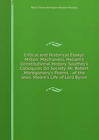 Critical and Historical Essays: Milton. Machiavelli. Hallam's Constitutional History. Southey's Colloquies On Society. Mr. Robert Montgomery's Poems. . of the Jews. Moore's Life of Lord Byron.