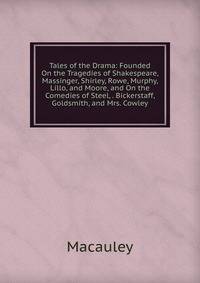Tales of the Drama: Founded On the Tragedies of Shakespeare, Massinger, Shirley, Rowe, Murphy, Lillo, and Moore, and On the Comedies of Steel, . Bickerstaff, Goldsmith, and Mrs. Cowley