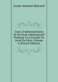 Cours D'administration Et De Droit Administratif Profess? ? La Facult? De Droit De Paris, Volume 4 (French Edition)