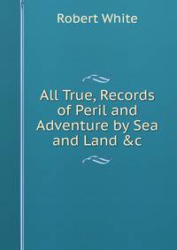 All True, Records of Peril and Adventure by Sea and Land &amp;c.