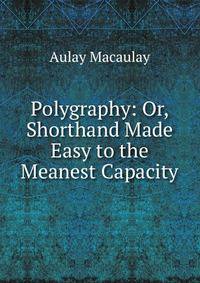 Polygraphy: Or, Shorthand Made Easy to the Meanest Capacity