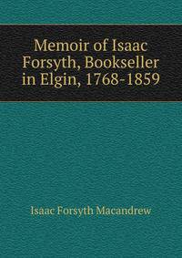Memoir of Isaac Forsyth, Bookseller in Elgin, 1768-1859