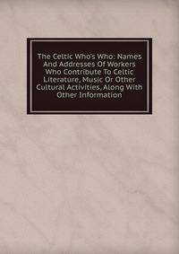 The Celtic Who's Who: Names And Addresses Of Workers Who Contribute To Celtic Literature, Music Or Other Cultural Activities, Along With Other Information