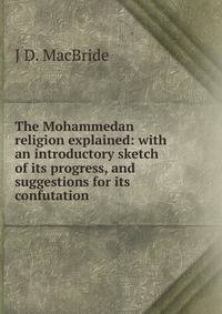 The Mohammedan religion explained: with an introductory sketch of its progress, and suggestions for its confutation