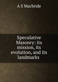 Speculative Masonry: its mission, its evolution, and its landmarks .