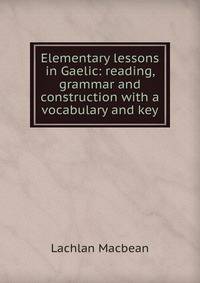 Elementary lessons in Gaelic: reading, grammar and construction with a vocabulary and key