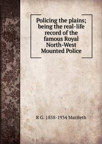 Policing the plains; being the real-life record of the famous Royal North-West Mounted Police