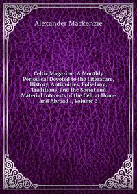 Celtic Magazine: A Monthly Periodical Devoted to the Literature, History, Antiquities, Folk-Lore, Traditions, and the Social and Material Interests of the Celt at Home and Abroad ., Volume 3