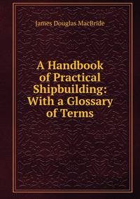 A Handbook of Practical Shipbuilding: With a Glossary of Terms