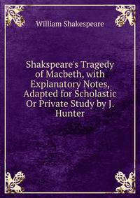 Shakspeare's Tragedy of Macbeth, with Explanatory Notes, Adapted for Scholastic Or Private Study by J. Hunter