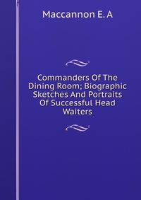 Commanders Of The Dining Room; Biographic Sketches And Portraits Of Successful Head Waiters