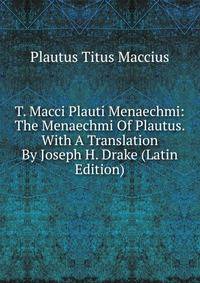 T. Macci Plauti Menaechmi: The Menaechmi Of Plautus. With A Translation By Joseph H. Drake (Latin Edition)