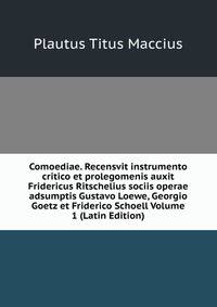 Comoediae. Recensvit instrumento critico et prolegomenis auxit Fridericus Ritschelius sociis operae adsumptis Gustavo Loewe, Georgio Goetz et Friderico Schoell Volume 1 (Latin Edition)