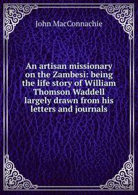 An artisan missionary on the Zambesi: being the life story of William Thomson Waddell largely drawn from his letters and journals
