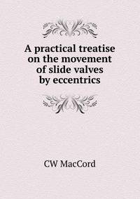 A practical treatise on the movement of slide valves by eccentrics