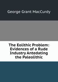 The Eolithic Problem: Evidences of a Rude Industry Antedating the Paleolithic